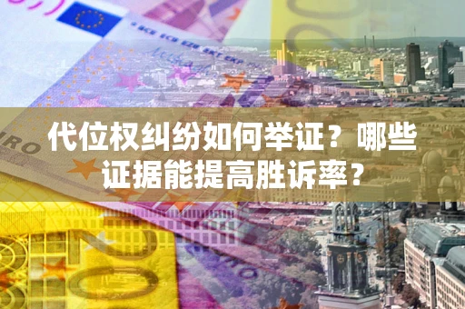 济南代位权纠纷如何举证？哪些证据能提高胜诉率？