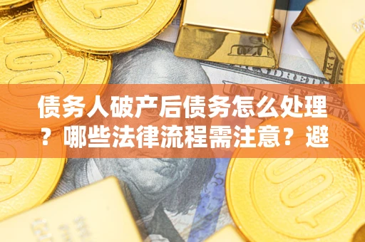 济南债务人破产后债务怎么处理？哪些法律流程需注意？避免踩坑指南