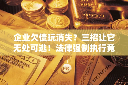 济南企业欠债玩消失？三招让它无处可逃！法律强制执行竟比讨债公司还狠？
