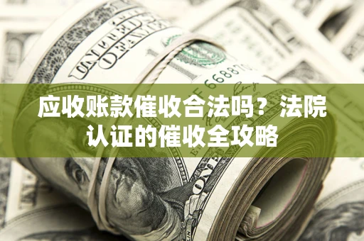 济南应收账款催收合法吗？法院认证的催收全攻略