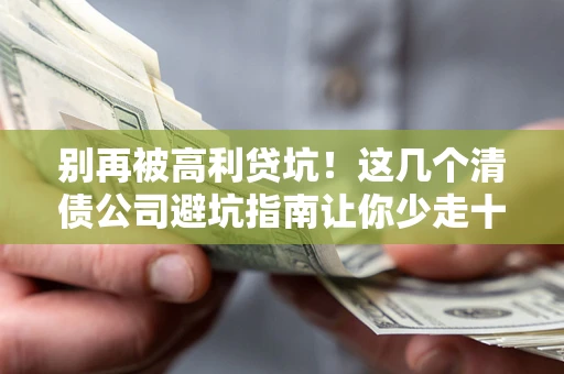 济南别再被高利贷坑！这几个清债公司避坑指南让你少走十年弯路