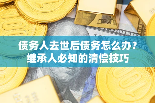 济南债务人去世后债务怎么办？继承人必知的清偿技巧