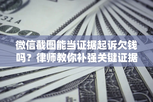 济南微信截图能当证据起诉欠钱吗？律师教你补强关键证据