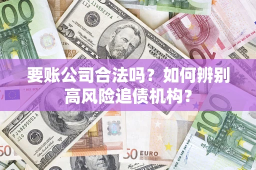 济南要账公司合法吗？如何辨别高风险追债机构？