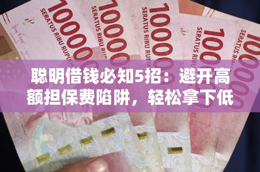 济南聪明借钱必知5招：避开高额担保费陷阱，轻松拿下低息贷款