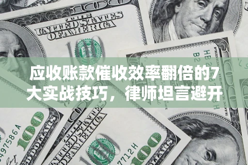 济南应收账款催收效率翻倍的7大实战技巧，律师坦言避开这些法律雷区最关键