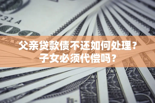 济南父亲贷款债不还如何处理？子女必须代偿吗？
