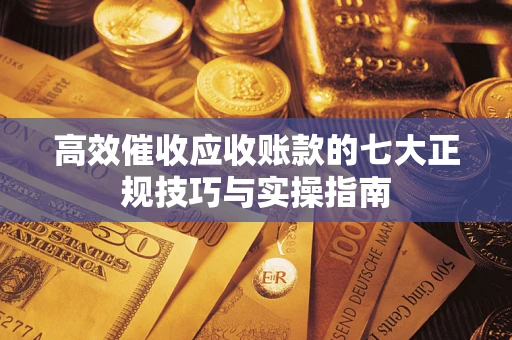 济南高效催收应收账款的七大正规技巧与实操指南