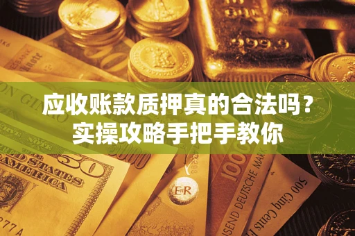 济南应收账款质押真的合法吗？实操攻略手把手教你