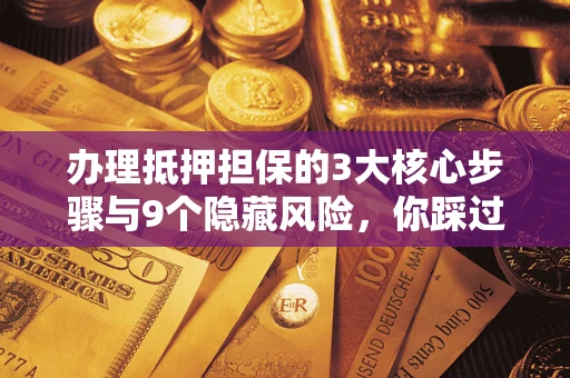 济南办理抵押担保的3大核心步骤与9个隐藏风险，你踩过哪个坑？