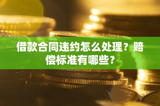 济南借款合同违约怎么处理？赔偿标准有哪些？