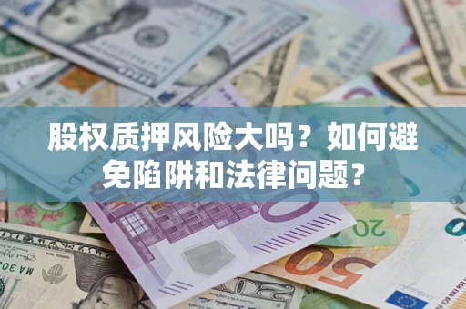 济南股权质押风险大吗？如何避免陷阱和法律问题？