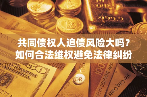 济南共同债权人追债风险大吗?如何合法维权避免法律纠纷? 济南共同债权人追债风险大吗?如何合法维权避免法律纠纷?
