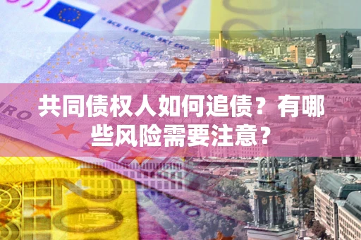 济南共同债权人如何追债？有哪些风险需要注意？