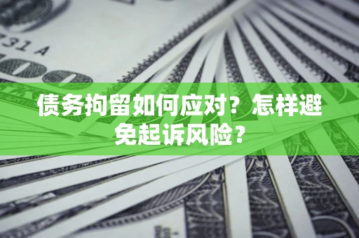 济南债务拘留如何应对？怎样避免起诉风险？