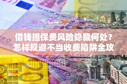 济南借钱担保费风险隐藏何处？怎样规避不当收费陷阱全攻略！