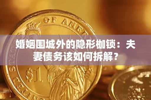 济南婚姻围城外的隐形枷锁：夫妻债务该如何拆解？