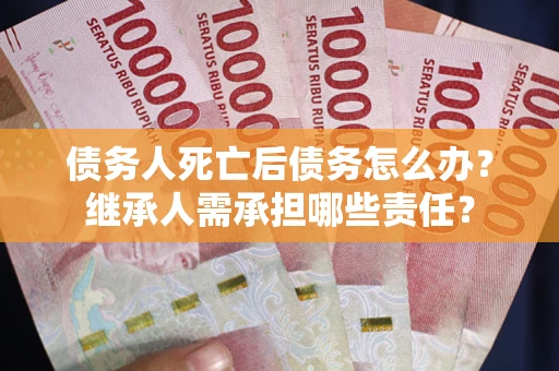 济南债务人死亡后债务怎么办？继承人需承担哪些责任？