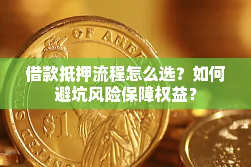 济南借款抵押流程怎么选？如何避坑风险保障权益？