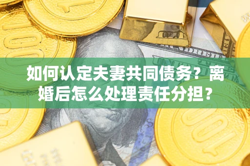 济南如何认定夫妻共同债务？离婚后怎么处理责任分担？