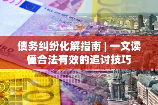 济南债务纠纷化解指南 | 一文读懂合法有效的追讨技巧