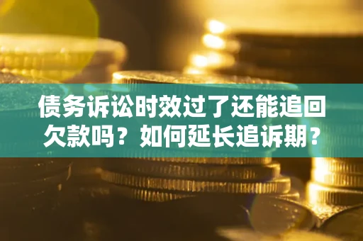 济南债务诉讼时效过了还能追回欠款吗？如何延长追诉期？