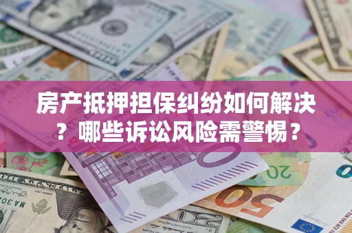 济南房产抵押担保纠纷如何解决？哪些诉讼风险需警惕？