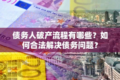 济南债务人破产流程有哪些？如何合法解决债务问题？