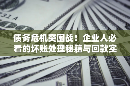济南债务危机突围战！企业人必看的坏账处理秘籍与回款实战指南