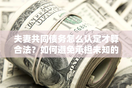 济南夫妻共同债务怎么认定才算合法？如何避免承担未知的债务风险？