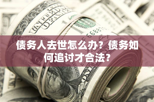 济南债务人去世怎么办？债务如何追讨才合法？