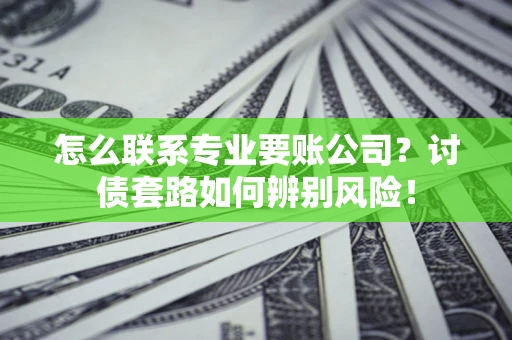 济南怎么联系专业要账公司？讨债套路如何辨别风险！