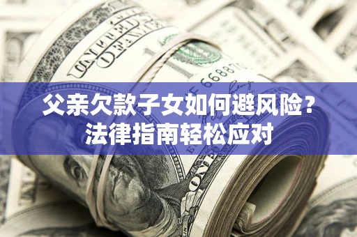 济南父亲欠款子女如何避风险？法律指南轻松应对