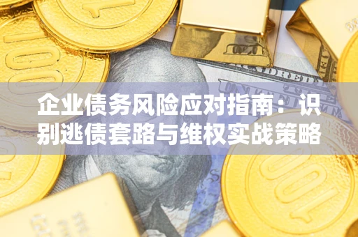 济南企业债务风险应对指南：识别逃债套路与维权实战策略