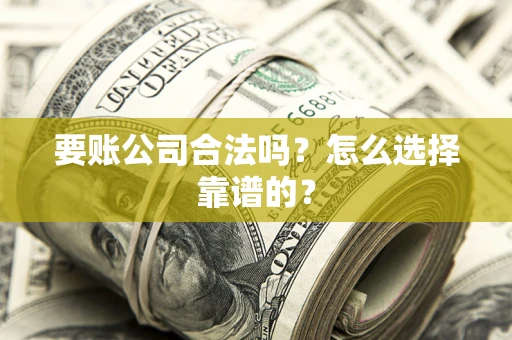 济南要账公司合法吗？怎么选择靠谱的？