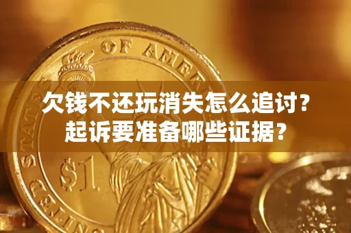 济南欠钱不还玩消失怎么追讨？起诉要准备哪些证据？