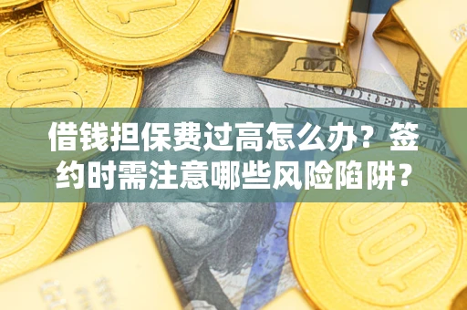 济南借钱担保费过高怎么办？签约时需注意哪些风险陷阱？