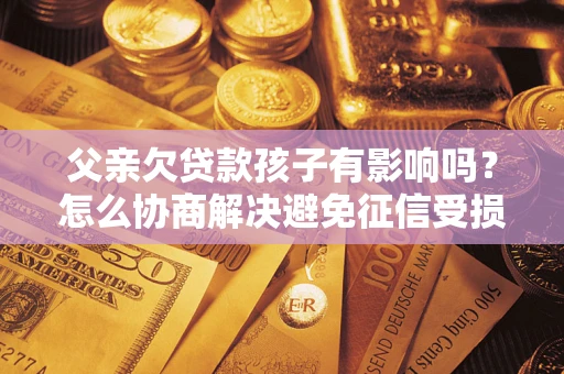 济南父亲欠贷款孩子有影响吗？怎么协商解决避免征信受损？