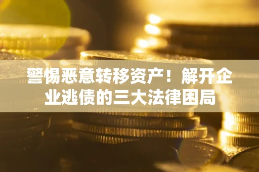 济南警惕恶意转移资产！解开企业逃债的三大法律困局