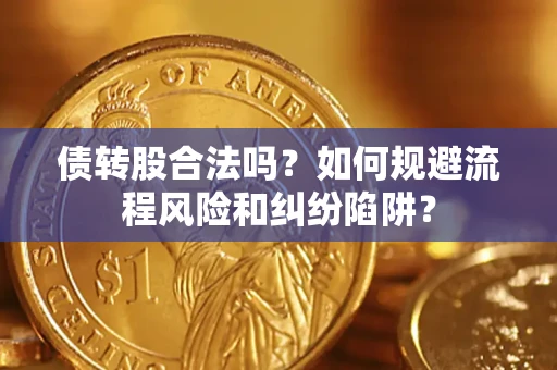 济南债转股合法吗？如何规避流程风险和纠纷陷阱？