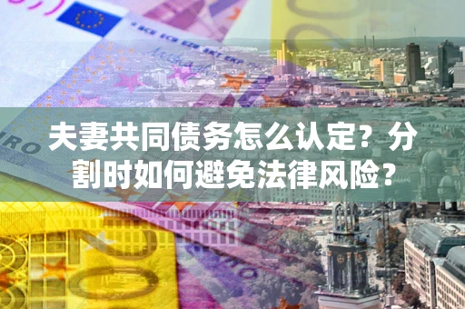 济南夫妻共同债务怎么认定？分割时如何避免法律风险？