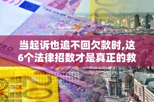 济南当起诉也追不回欠款时,这6个法律招数才是真正的救命稻草
