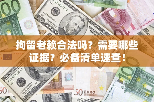 济南拘留老赖合法吗？需要哪些证据？必备清单速查！
