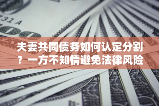 济南夫妻共同债务如何认定分割？一方不知情避免法律风险必看！