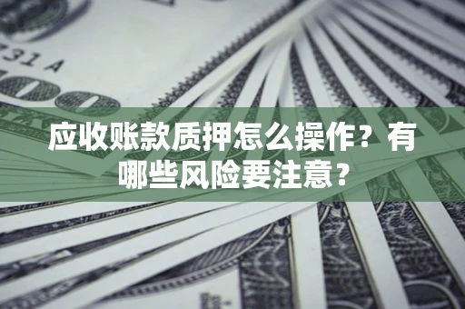 济南应收账款质押怎么操作？有哪些风险要注意？
