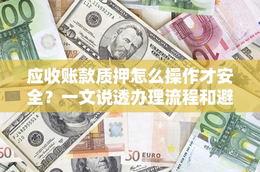 济南应收账款质押怎么操作才安全？一文说透办理流程和避险绝招